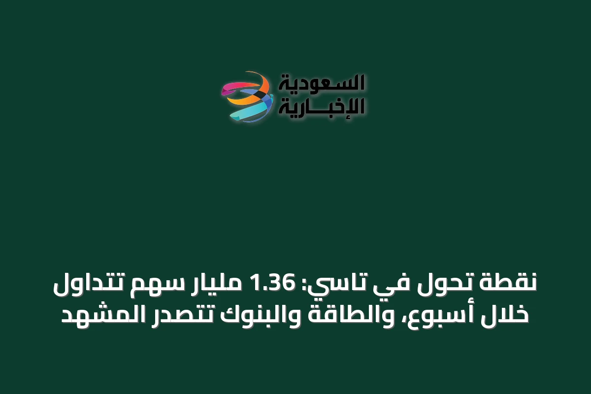 نقطة تحول في تاسي: 1.36 مليار سهم تُتداول خلال أسبوع، والطاقة والبنوك تتصدر المشهد