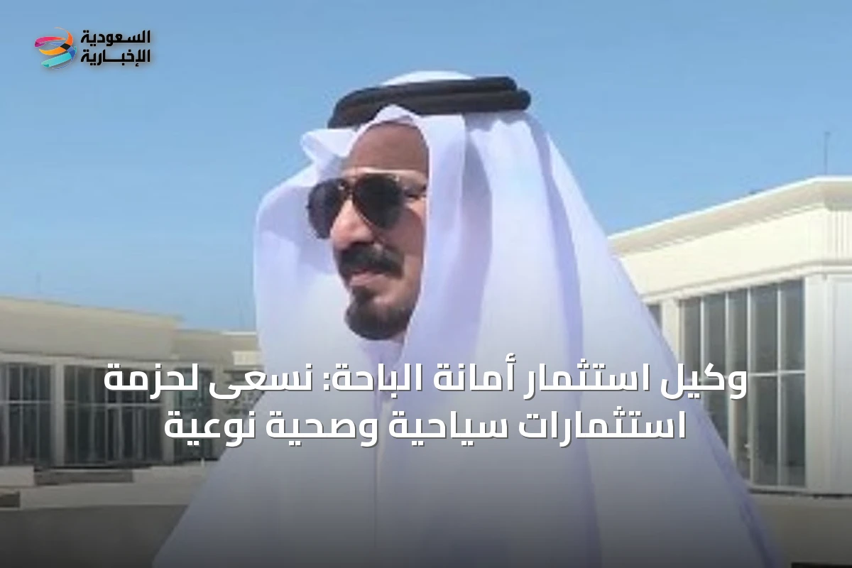 وكيل استثمار أمانة الباحة: نسعى لحزمة استثمارات سياحية وصحية نوعية