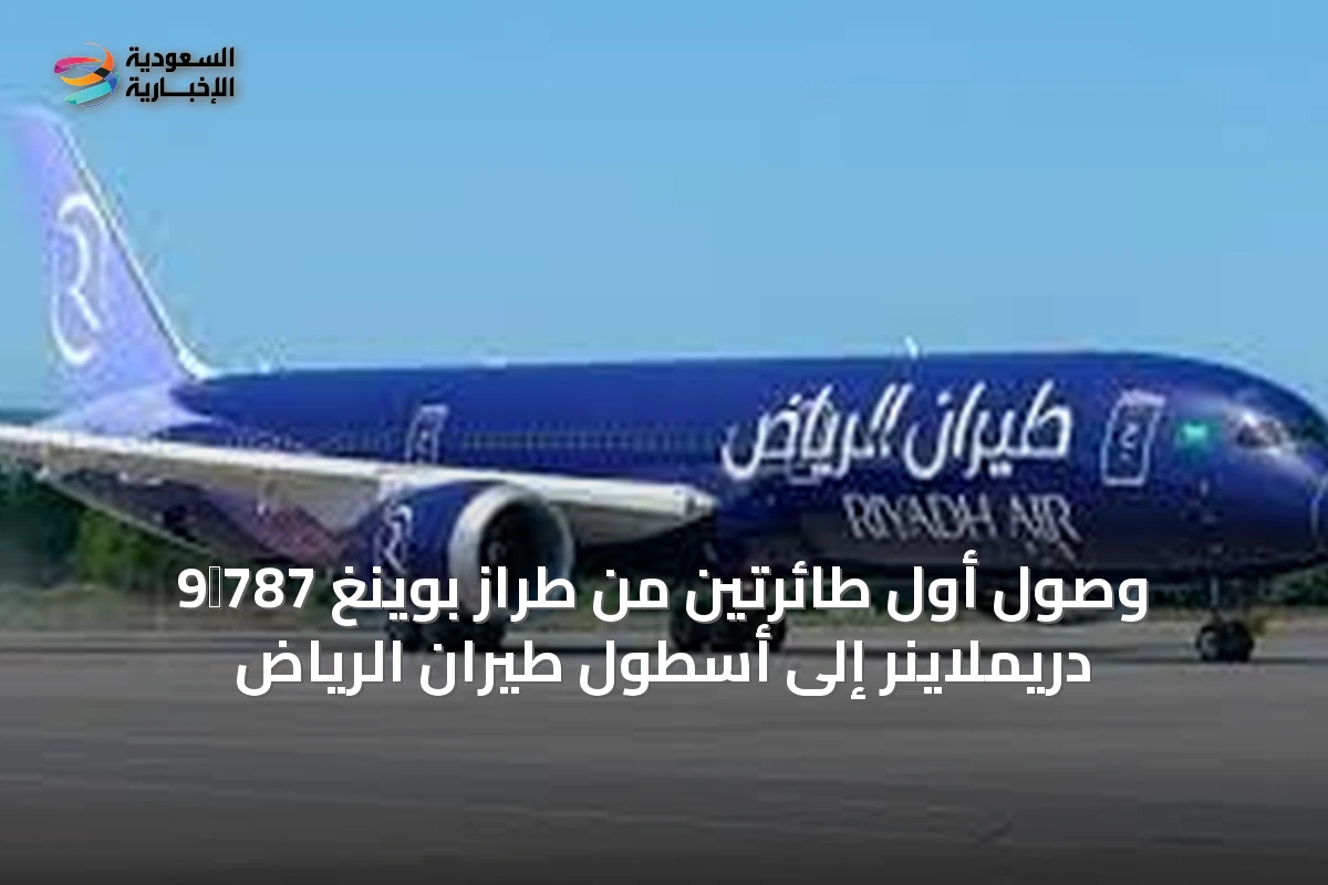 وصول أول طائرتين من طراز بوينغ 787‑9 دريملاينر إلى أسطول طيران الرياض