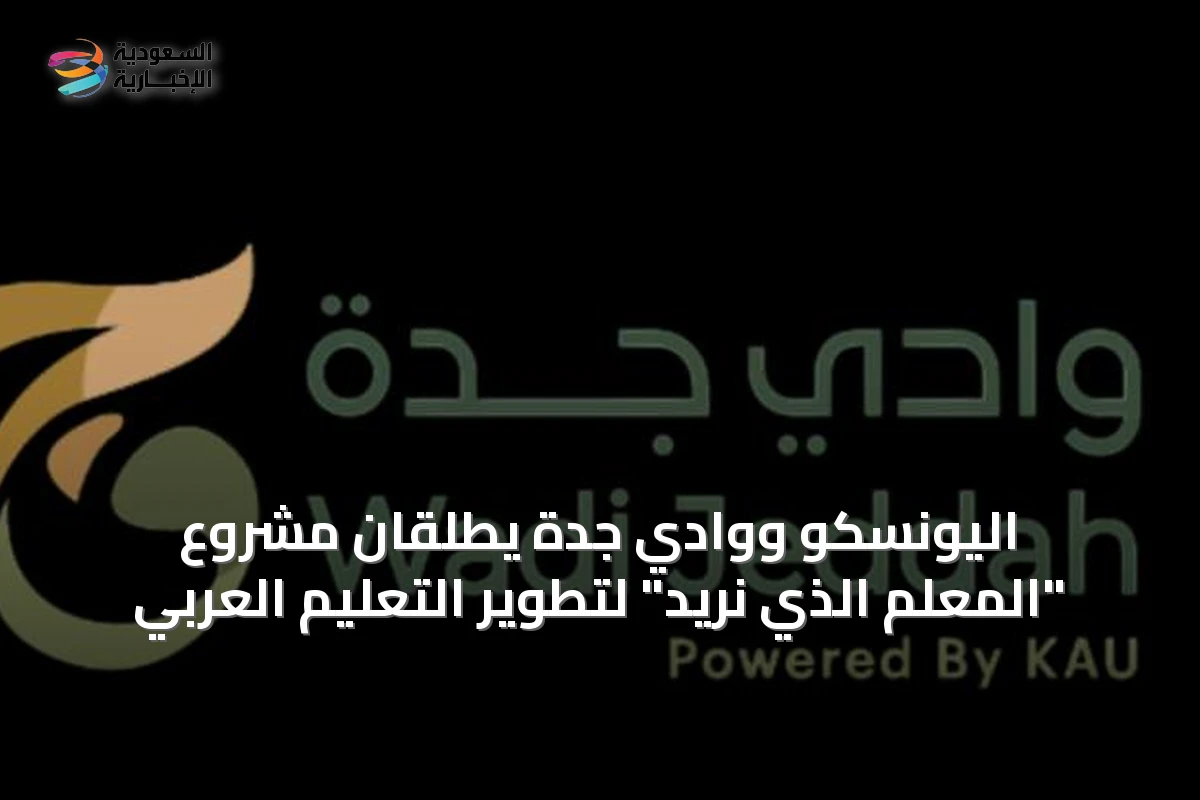 اليونسكو ووادي جدة يطلقان مشروع "المعلم الذي نريد" لتطوير التعليم العربي