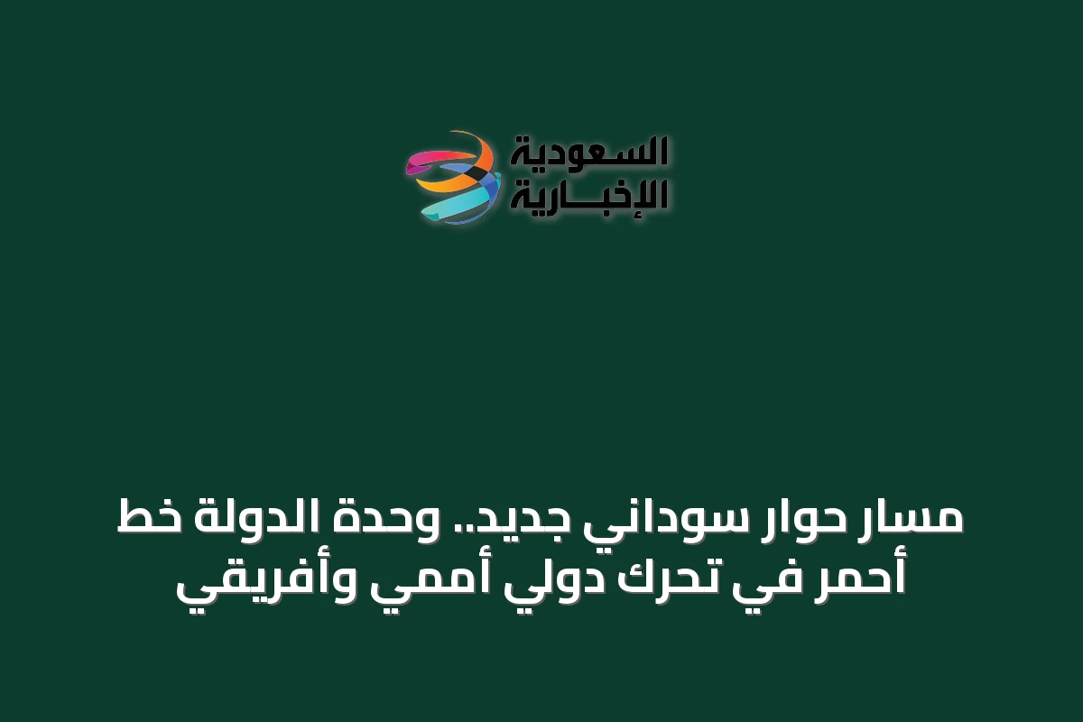 مسار حوار سوداني جديد.. وحدة الدولة خط أحمر في تحرك دولي أممي وأفريقي