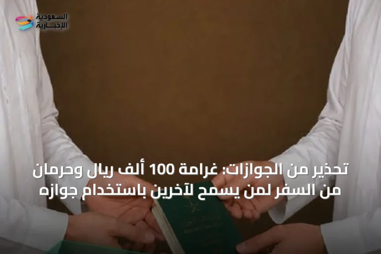 تحذير من الجوازات: غرامة 100 ألف ريال وحرمان من السفر لمن يسمح لآخرين باستخدام جوازه
