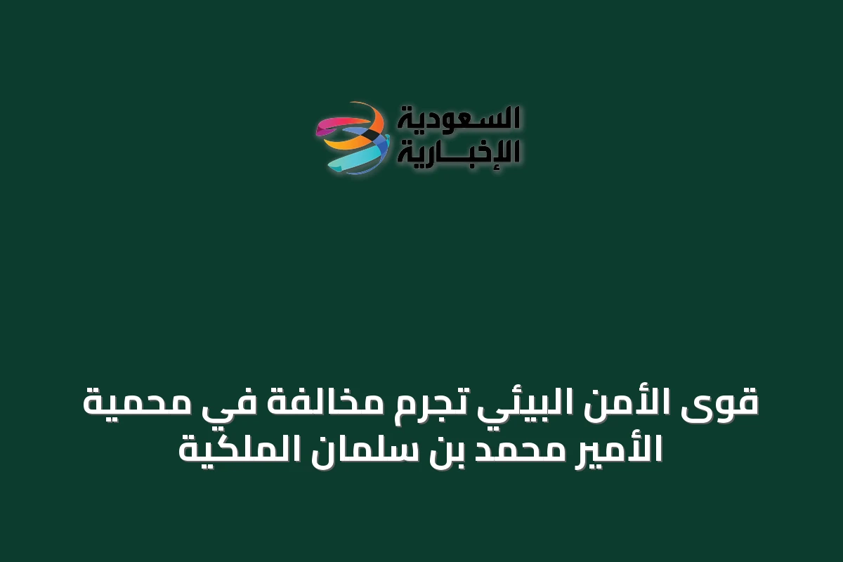 قوى الأمن البيئي تجرم مخالفة في محمية الأمير محمد بن سلمان الملكية