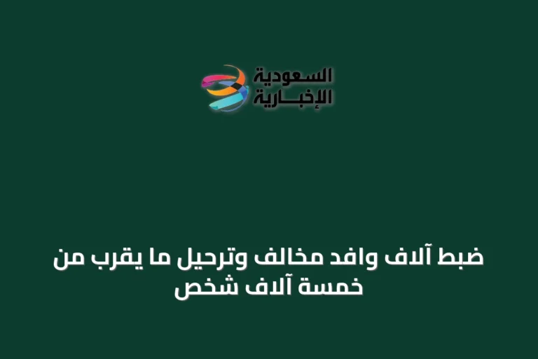 ضبط آلاف وافد مخالف وترحيل ما يقرب من خمسة آلاف شخص