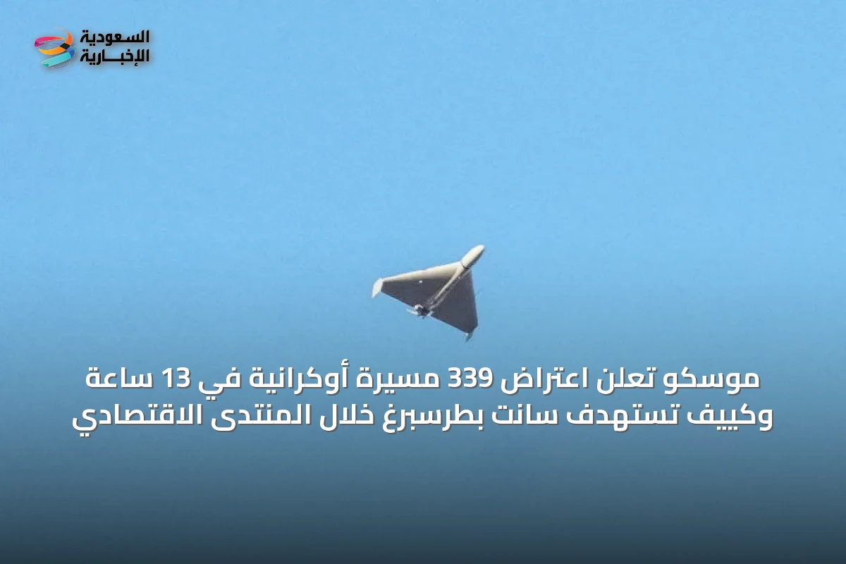 موسكو تعلن اعتراض 339 مسيرة أوكرانية في 13 ساعة وكييف تستهدف سانت بطرسبرغ خلال المنتدى الاقتصادي