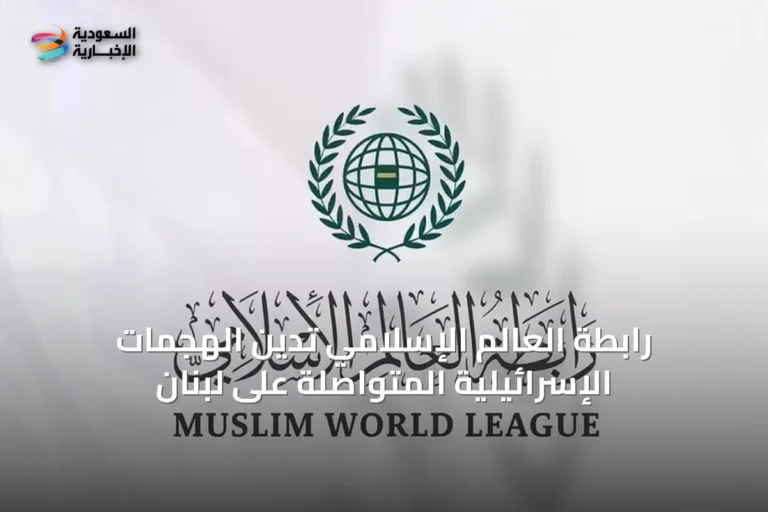 رابطة العالم الإسلامي تدين الهجمات الإسرائيلية المتواصلة على لبنان