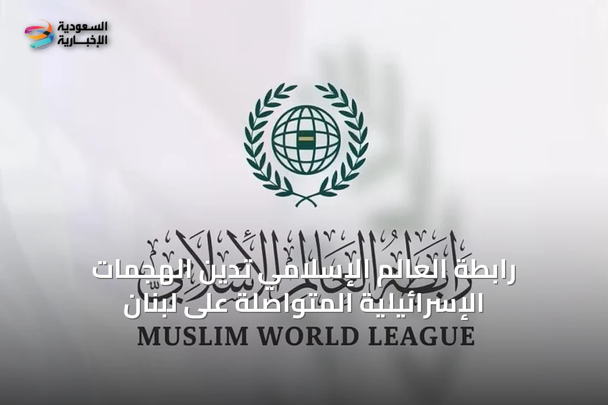 رابطة العالم الإسلامي تدين الهجمات الإسرائيلية المتواصلة على لبنان