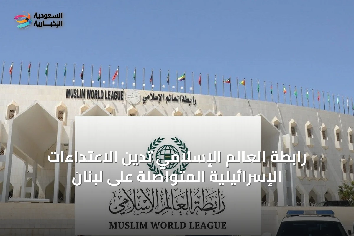 رابطة العالم الإسلامي تُدين الاعتداءات الإسرائيلية المتواصلة على لبنان