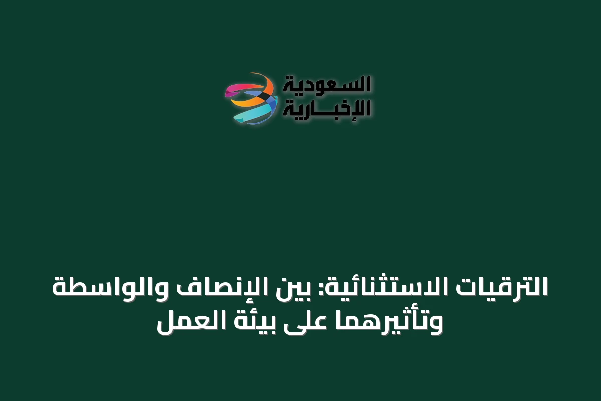 الترقيات الاستثنائية: بين الإنصاف والواسطة وتأثيرهما على بيئة العمل