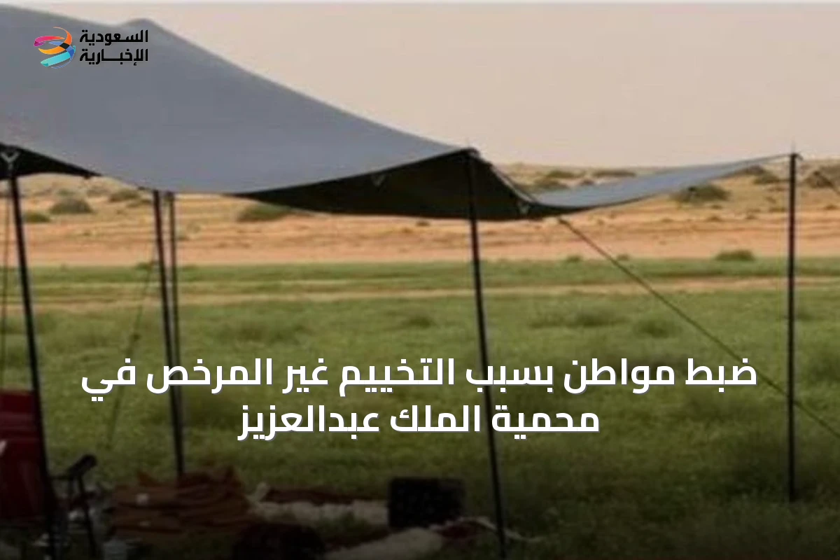ضبط مواطن بسبب التخييم غير المرخص في محمية الملك عبدالعزيز
