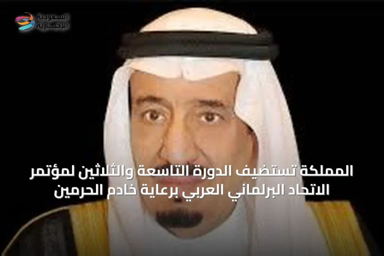 المملكة تستضيف الدورة التاسعة والثلاثين لمؤتمر الاتحاد البرلماني العربي برعاية خادم الحرمين