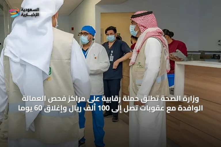 وزارة الصحة تُطلق حملة رقابية على مراكز فحص العمالة الوافدة مع عقوبات تصل إلى 100 ألف ريال وإغلاق 60 يوماً