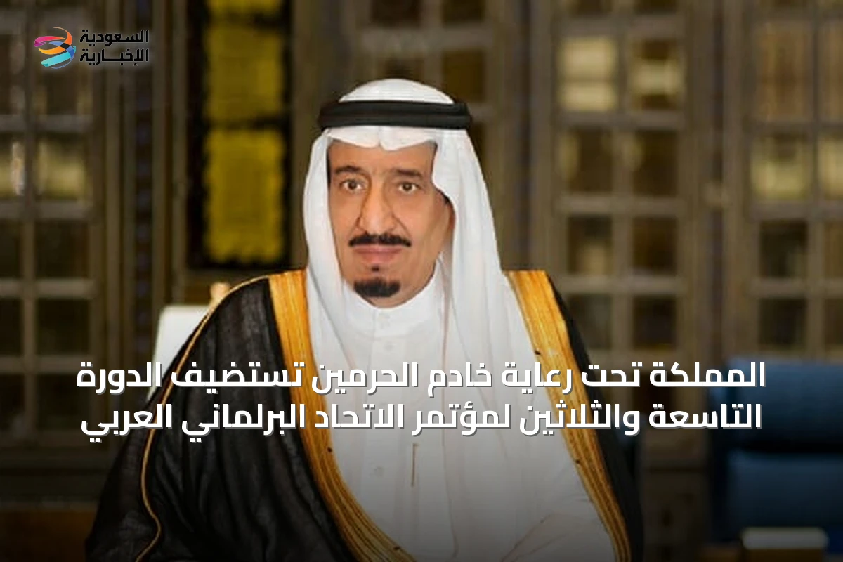 المملكة تحت رعاية خادم الحرمين تستضيف الدورة التاسعة والثلاثين لمؤتمر الاتحاد البرلماني العربي
