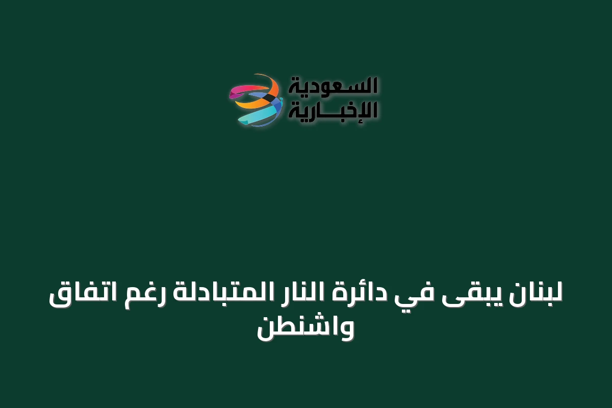 لبنان يبقى في دائرة النار المتبادلة رغم اتفاق واشنطن