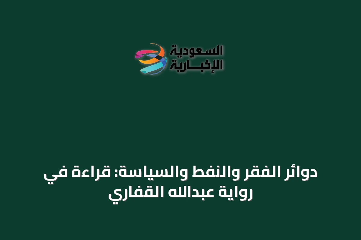 دوائر الفقر والنفط والسياسة: قراءة في رواية عبدالله القفاري