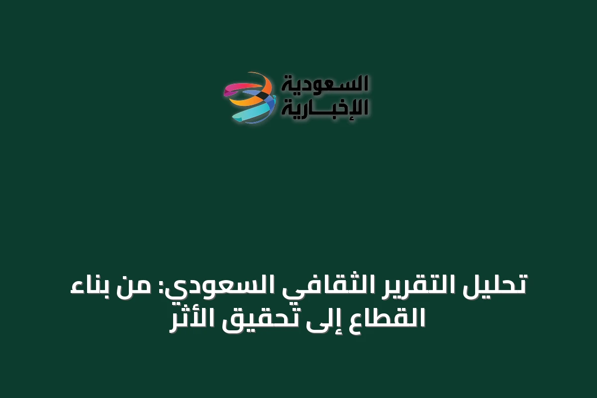 تحليل التقرير الثقافي السعودي: من بناء القطاع إلى تحقيق الأثر