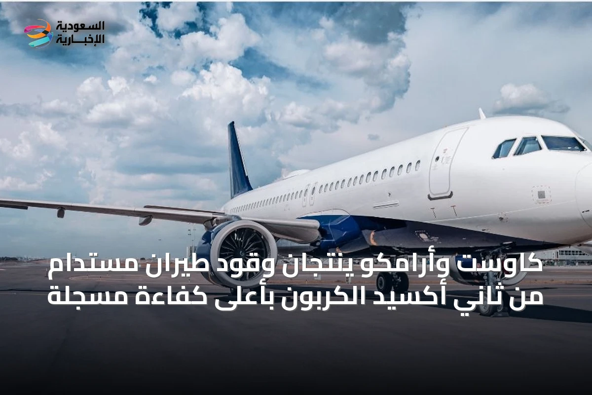 كاوست وأرامكو ينتجان وقود طيران مستدام من ثاني أكسيد الكربون بأعلى كفاءة مسجلة