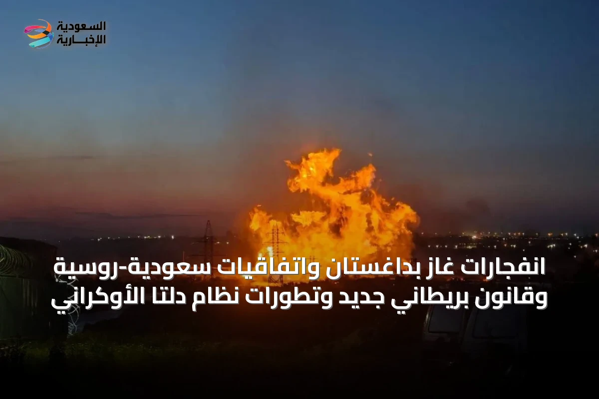 انفجارات غاز بداغستان واتفاقيات سعودية-روسية وقانون بريطاني جديد وتطورات نظام دلتا الأوكراني