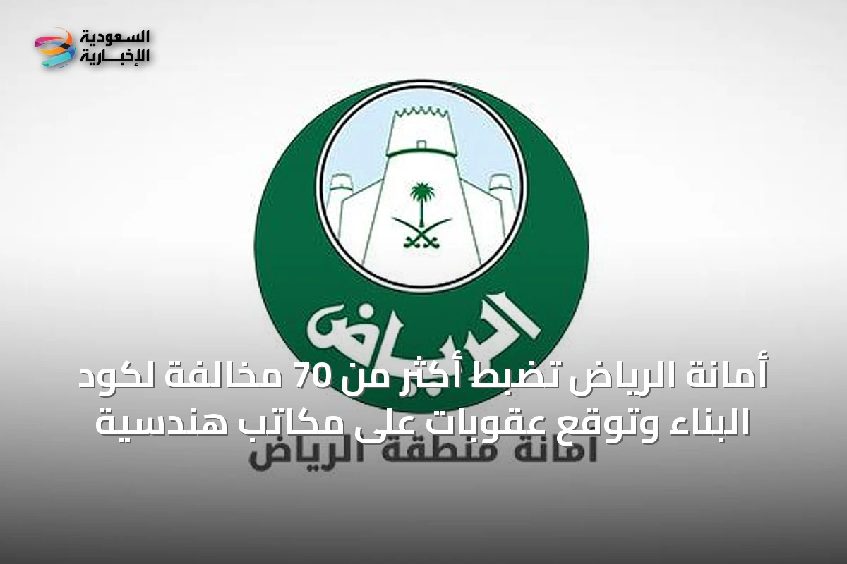أمانة الرياض تضبط أكثر من 70 مخالفة لكود البناء وتوقع عقوبات على مكاتب هندسية
