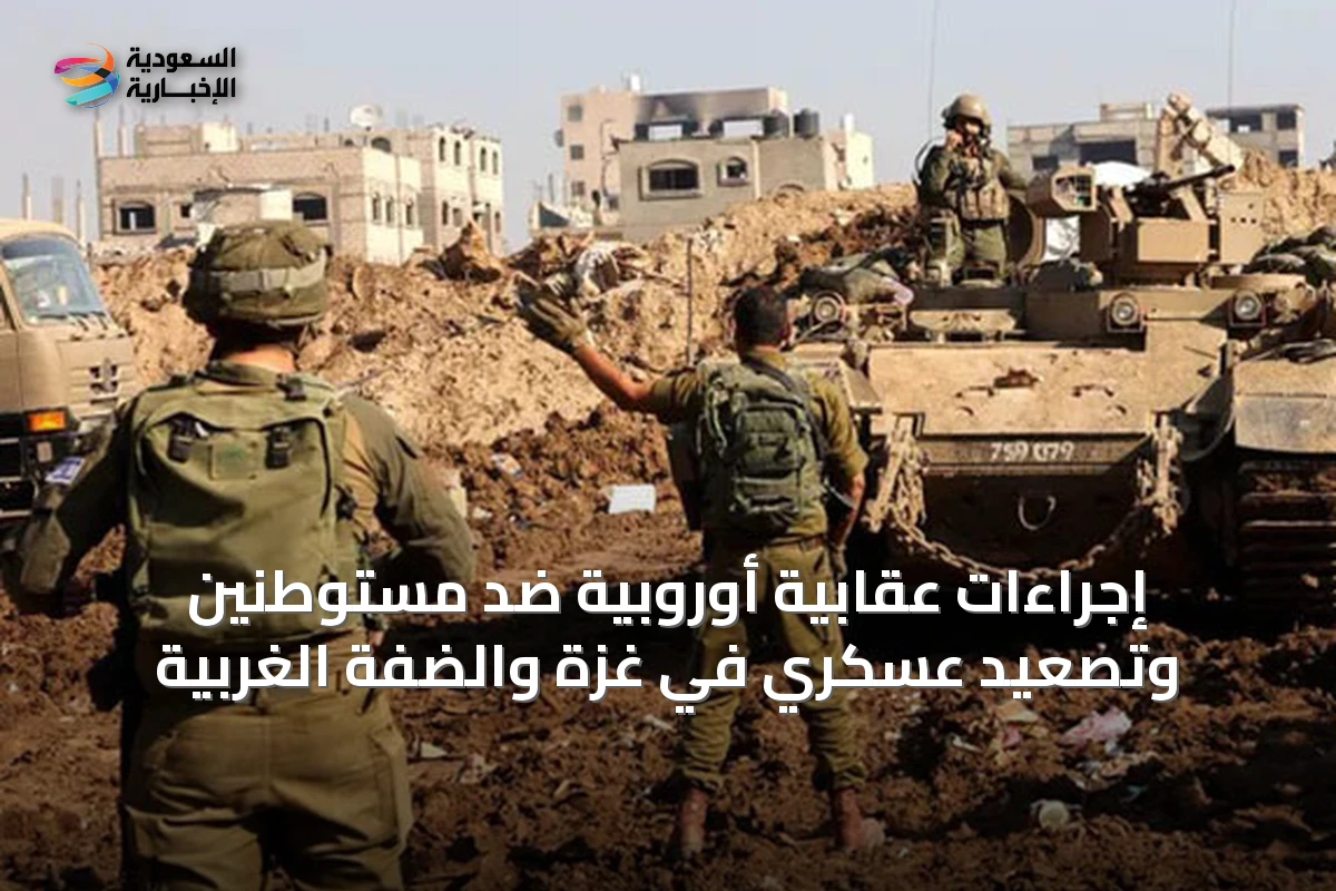 إجراءات عقابية أوروبية ضد مستوطنين وتصعيد عسكري في غزة والضفة الغربية
