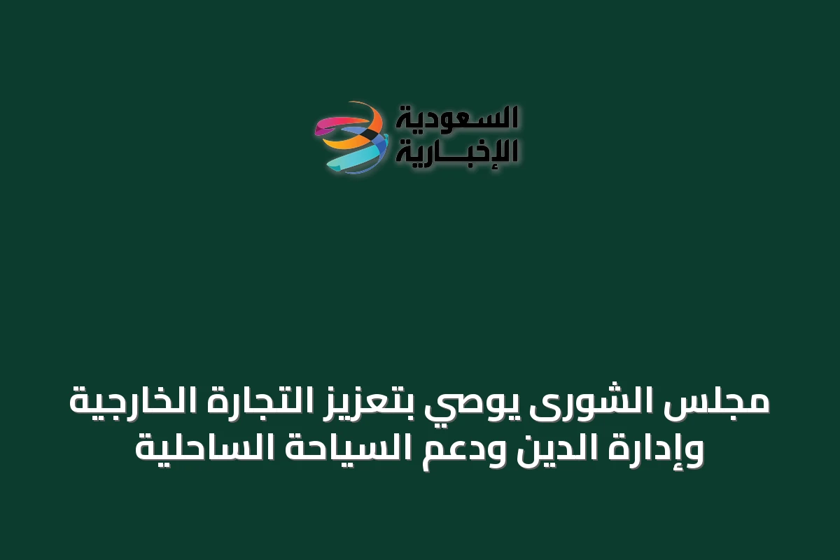 مجلس الشورى يوصي بتعزيز التجارة الخارجية وإدارة الدين ودعم السياحة الساحلية