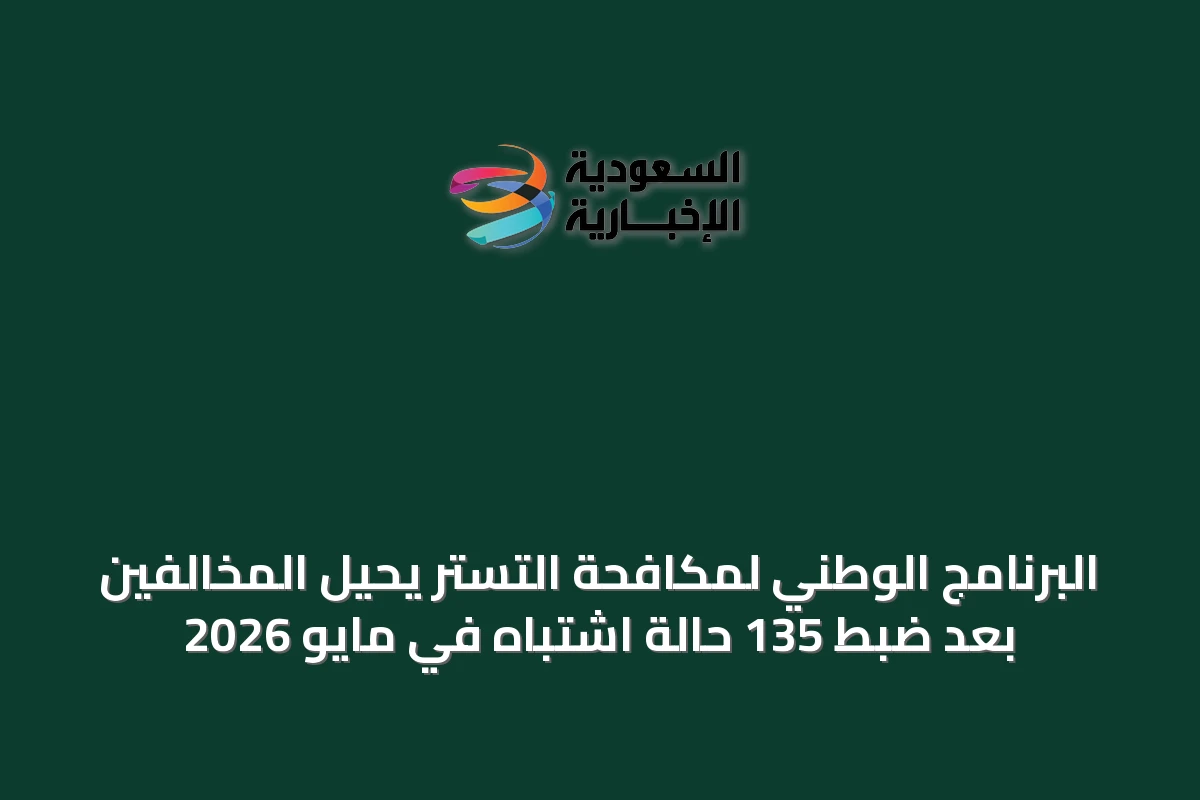 البرنامج الوطني لمكافحة التستر يُحيل المخالفين بعد ضبط 135 حالة اشتباه في مايو 2026