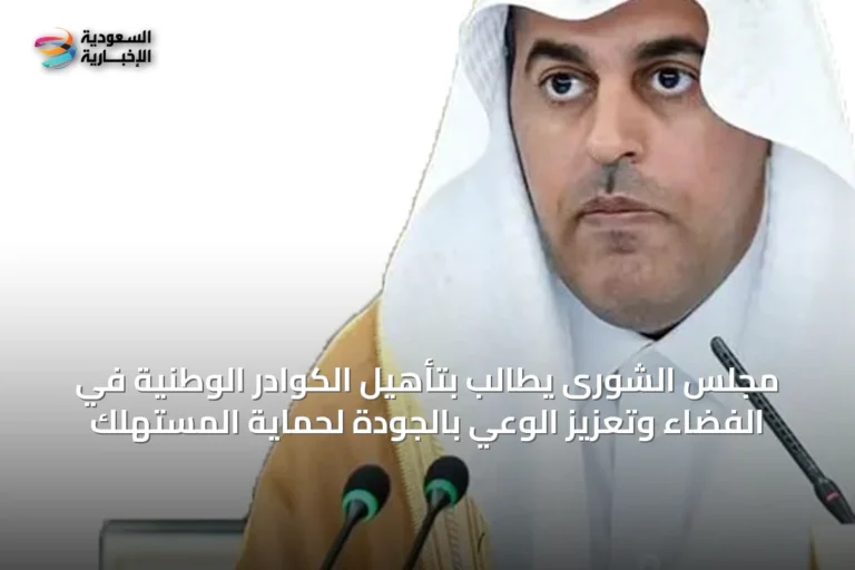 مجلس الشورى يطالب بتأهيل الكوادر الوطنية في الفضاء وتعزيز الوعي بالجودة لحماية المستهلك