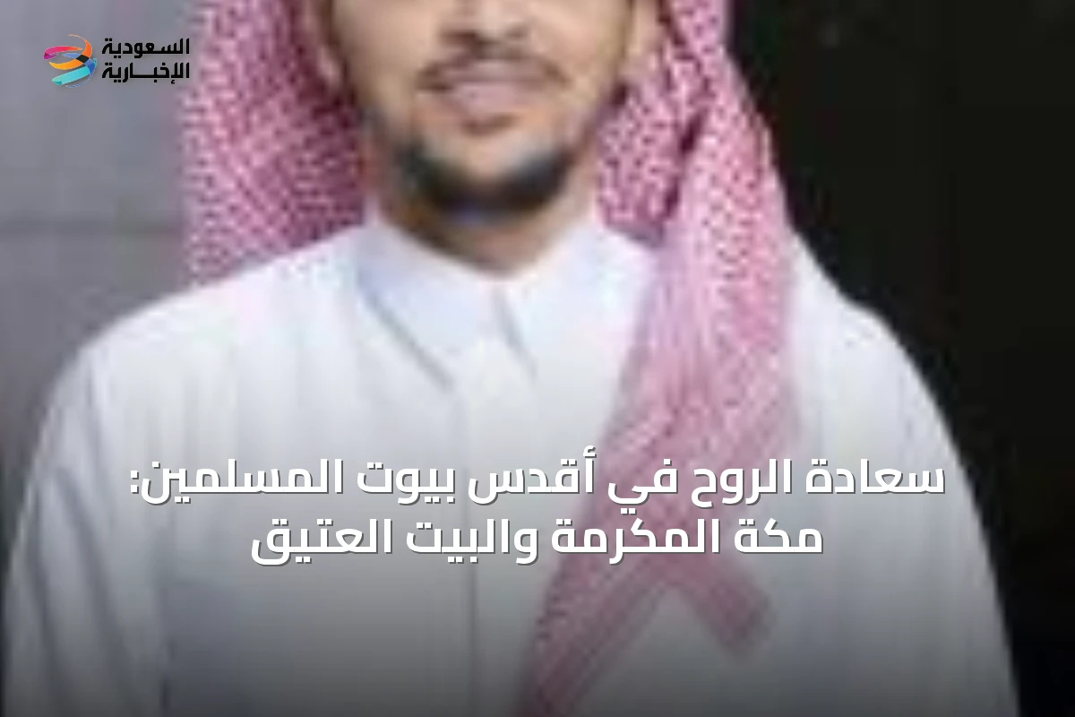 سعادة الروح في أقدس بيوت المسلمين: مكة المكرمة والبيت العتيق