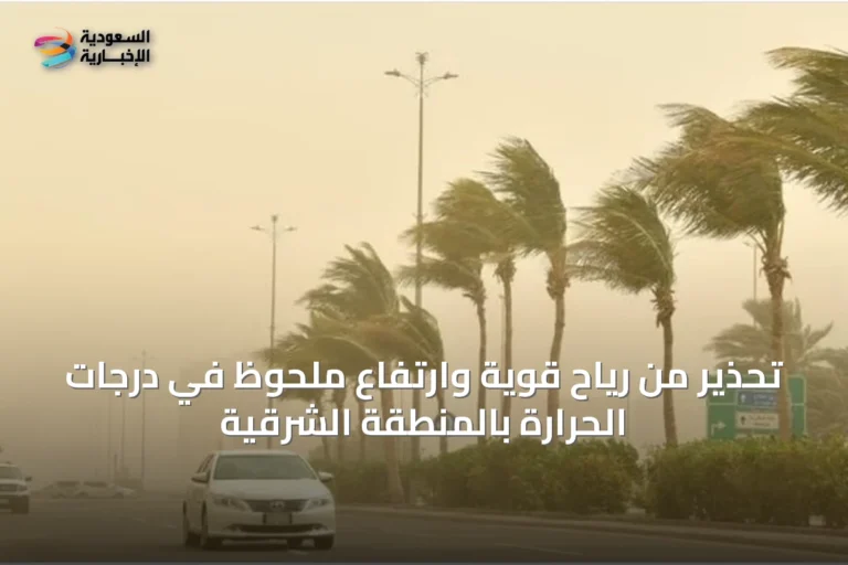 تحذير من رياح قوية وارتفاع ملحوظ في درجات الحرارة بالمنطقة الشرقية