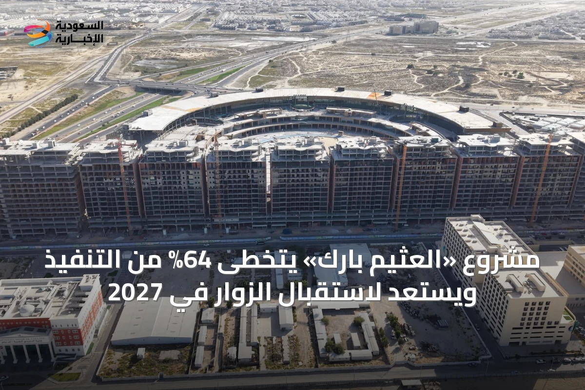 مشروع «العثيم بارك» يتخطى 64% من التنفيذ ويستعد لاستقبال الزوار في 2027