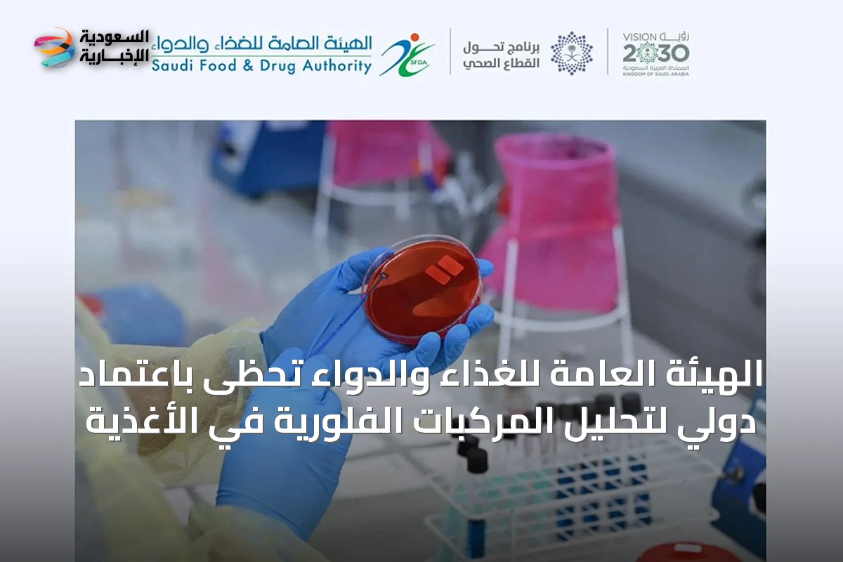 الهيئة العامة للغذاء والدواء تحظى باعتماد دولي لتحليل المركبات الفلورية في الأغذية