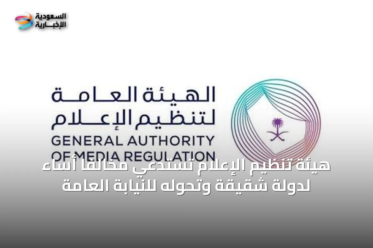 هيئة تنظيم الإعلام تستدعي مخالفًا أساء لدولة شقيقة وتحوّله للنيابة العامة