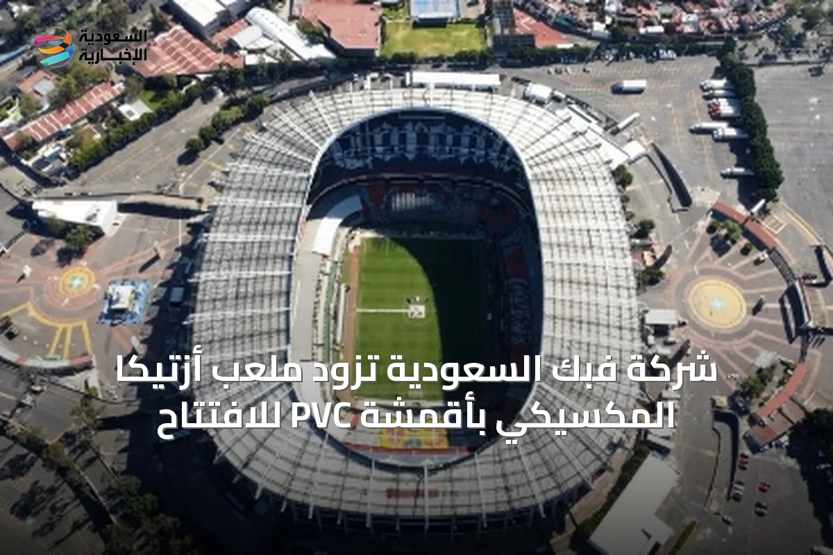 شركة فبك السعودية تزود ملعب أزتيكا المكسيكي بأقمشة PVC للافتتاح