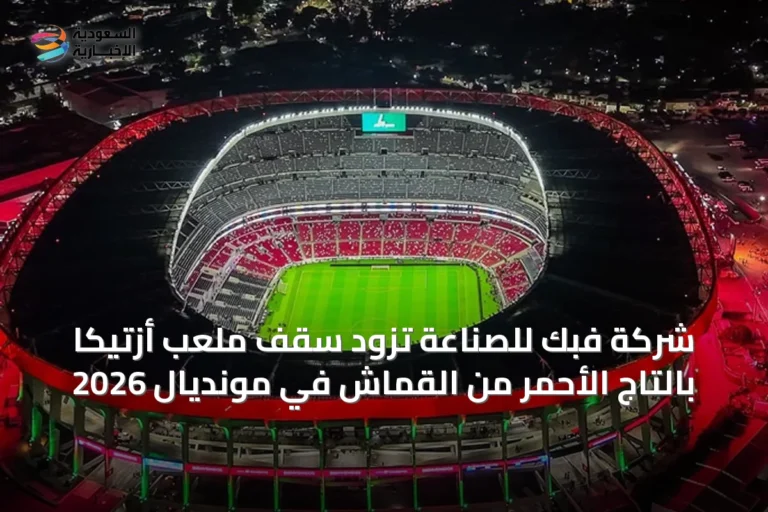 شركة فبك للصناعة تزود سقف ملعب أزتيكا بالتاج الأحمر من القماش في مونديال 2026