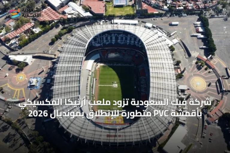 شركة فبك السعودية تزود ملعب أزتيكا المكسيكي بأقمشة PVC متطورة للإنطلاق بمونديال 2026