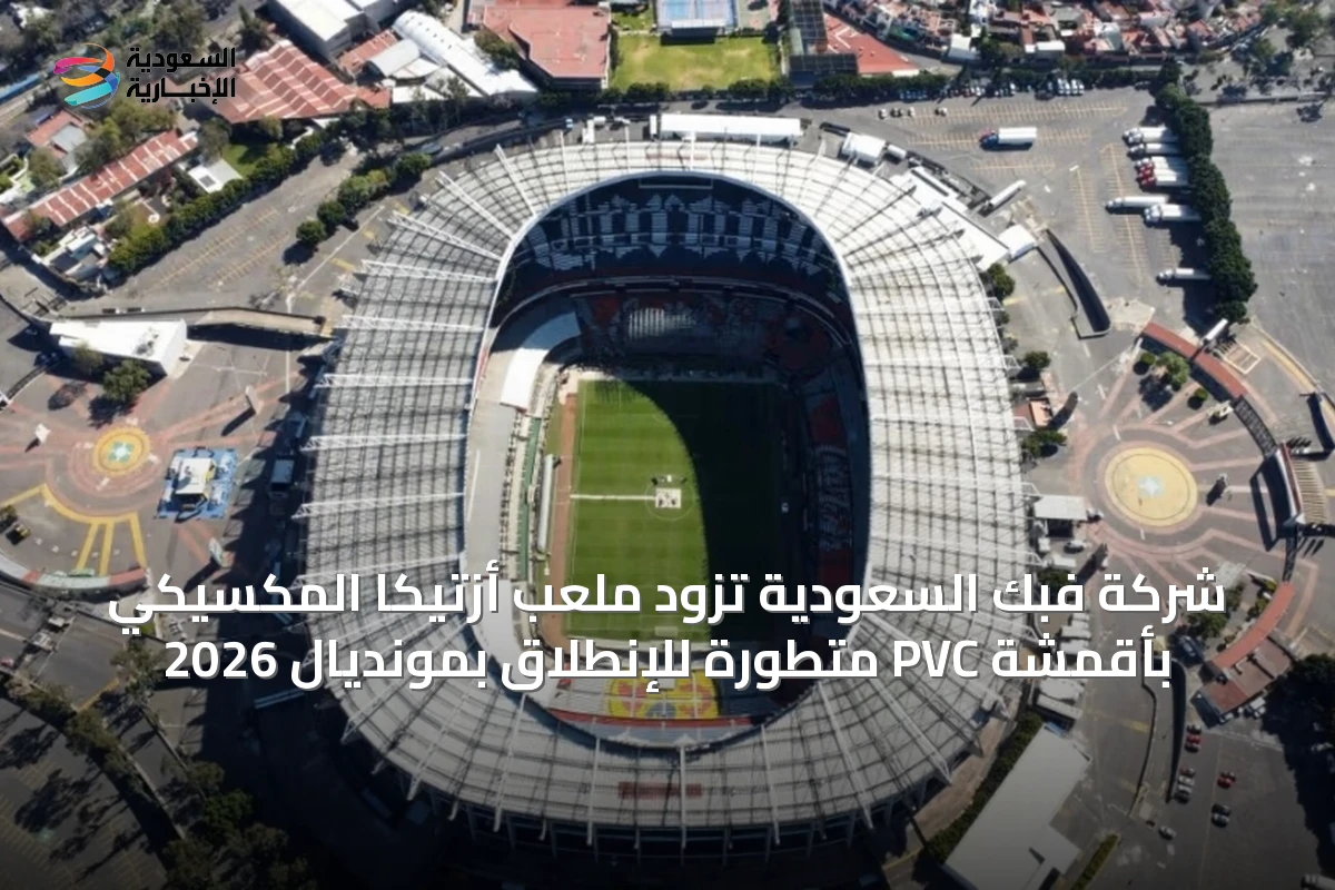 شركة فبك السعودية تزود ملعب أزتيكا المكسيكي بأقمشة PVC متطورة للإنطلاق بمونديال 2026