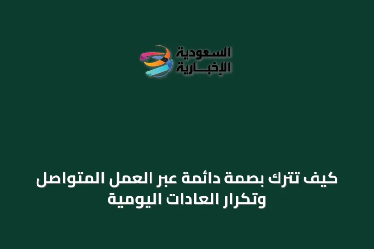 كيف تترك بصمةً دائمةً عبر العمل المتواصل وتكرار العادات اليومية