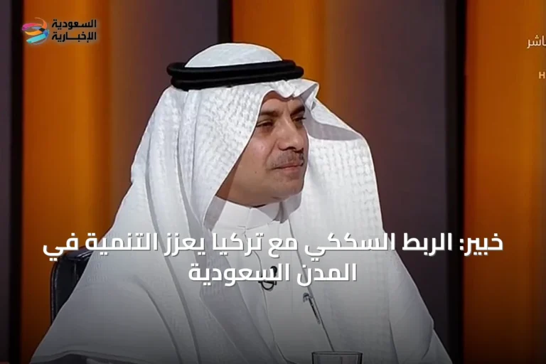 خبير: الربط السككي مع تركيا يعزز التنمية في المدن السعودية