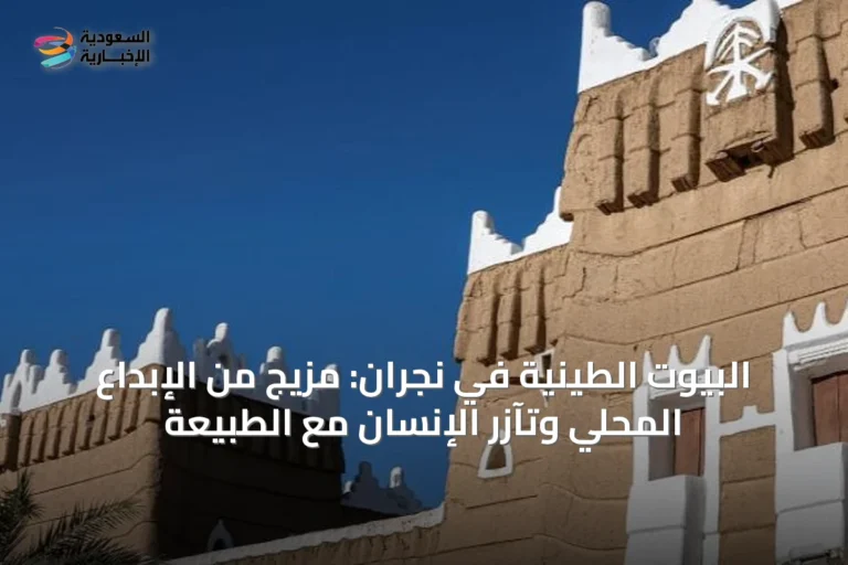 البيوت الطينية في نجران: مزيج من الإبداع المحلي وتآزر الإنسان مع الطبيعة