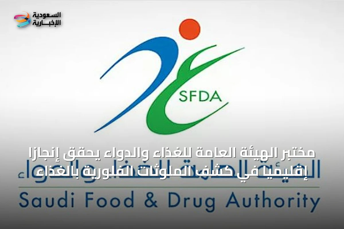 مختبر الهيئة العامة للغذاء والدواء يحقق إنجازًا إقليميًا في كشف الملوثات الفلورية بالغذاء