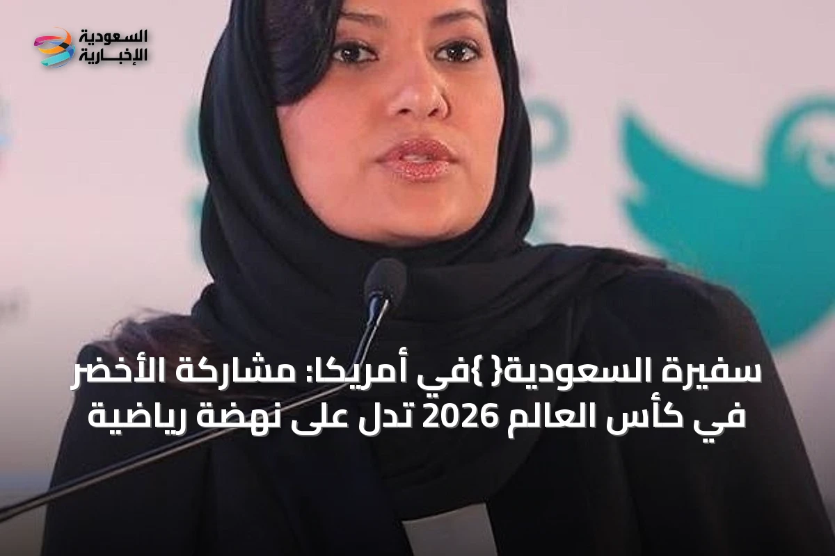 سفيرة السعودية{ }في أمريكا: مشاركة الأخضر في كأس العالم 2026 تدل على نهضة رياضية