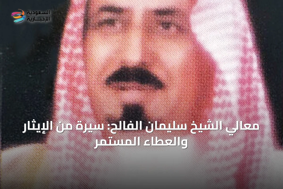 معالي الشيخ سليمان الفالح: سيرة من الإيثار والعطاء المستمر