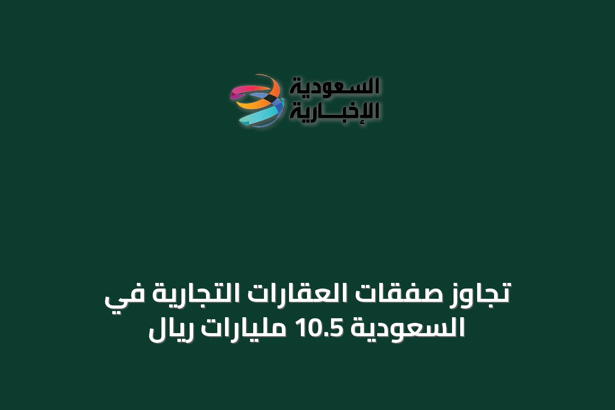 تجاوز صفقات العقارات التجارية في السعودية 10.5 مليارات ريال