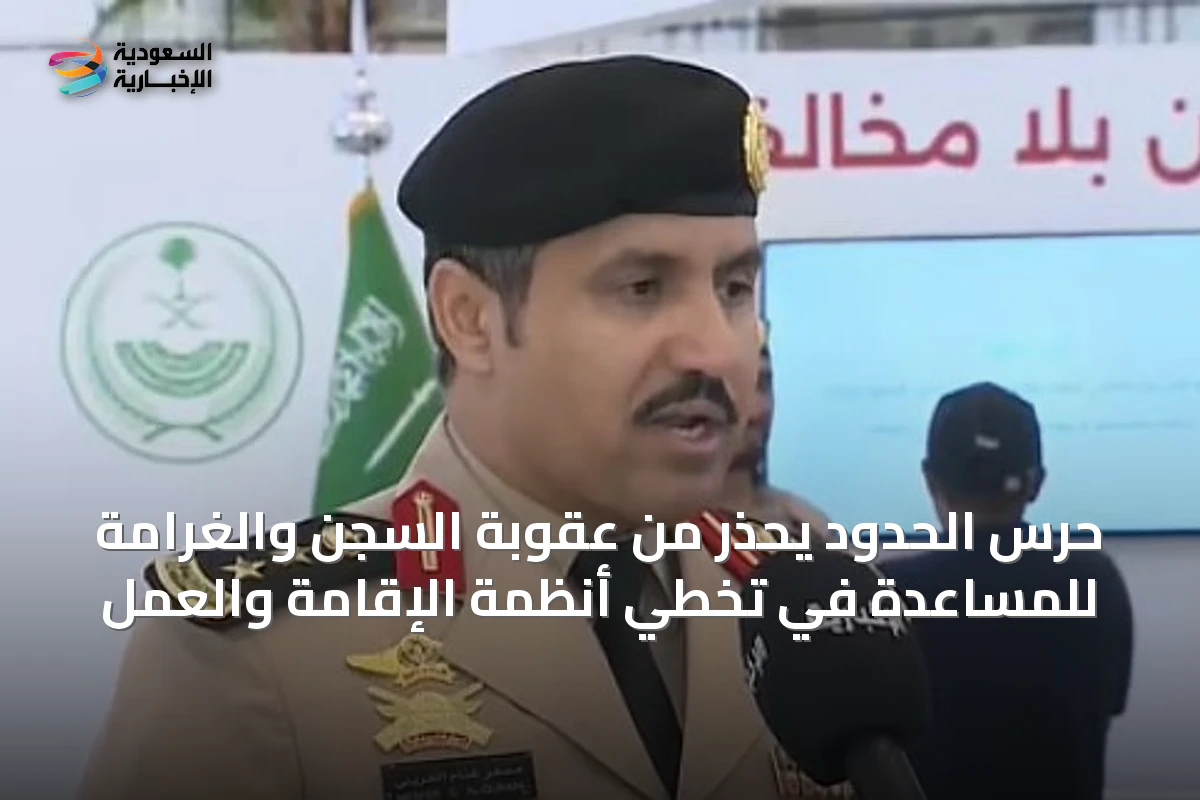 حرس الحدود يحذر من عقوبة السجن والغرامة للمساعدة في تخطي أنظمة الإقامة والعمل