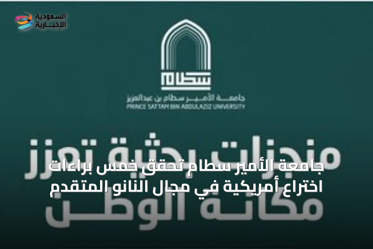 جامعة الأمير سطام تحقق خمس براءات اختراع أمريكية في مجال النانو المتقدم