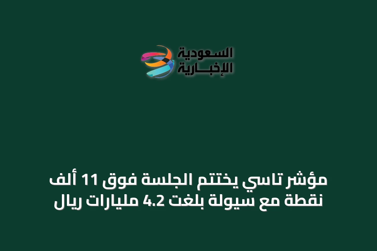 مؤشر تاسي يختتم الجلسة فوق 11 ألف نقطة مع سيولة بلغت 4.2 مليارات ريال