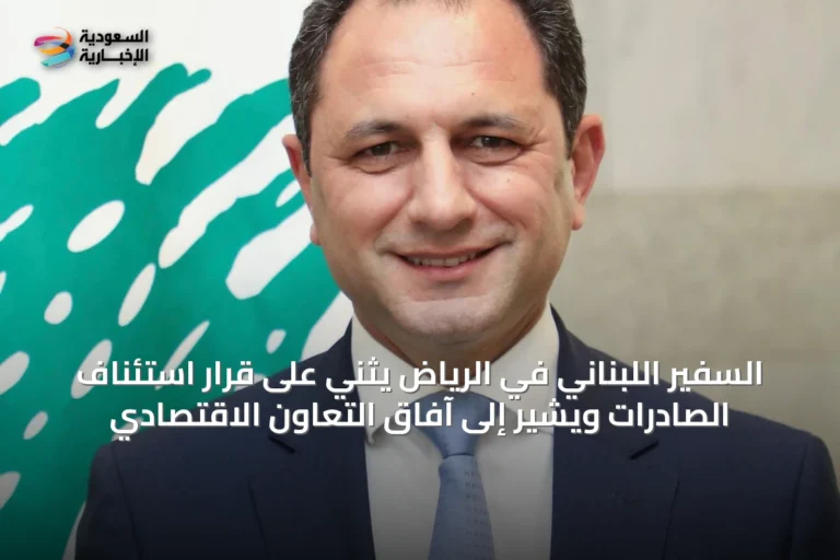 السفير اللبناني في الرياض يثني على قرار استئناف الصادرات ويشير إلى آفاق التعاون الاقتصادي