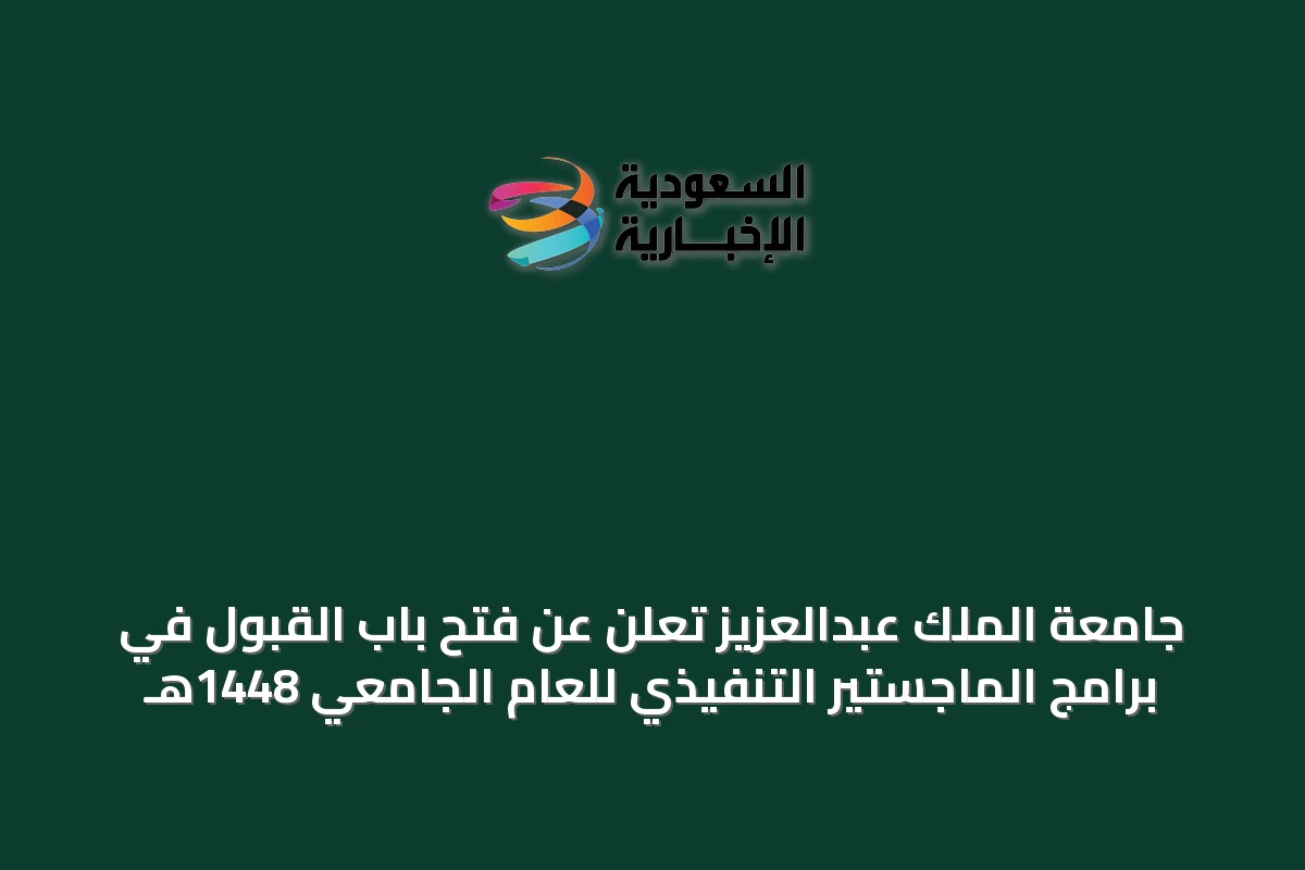 جامعة الملك عبدالعزيز تعلن عن فتح باب القبول في برامج الماجستير التنفيذي للعام الجامعي 1448هـ