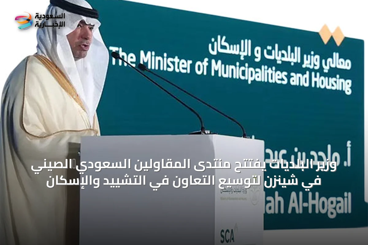 وزير البلديات يفتتح منتدى المقاولين السعودي‑الصيني في شينزن لتوسيع التعاون في التشييد والإسكان