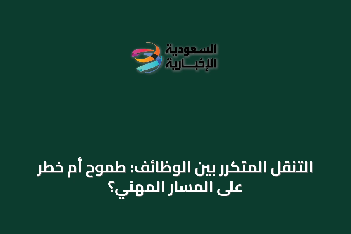 التنقل المتكرر بين الوظائف: طموح أم خطر على المسار المهني؟